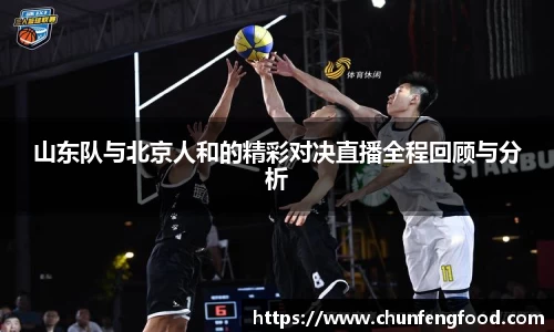 山东队与北京人和的精彩对决直播全程回顾与分析