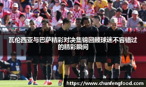瓦伦西亚与巴萨精彩对决集锦回顾球迷不容错过的精彩瞬间