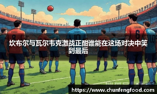坎布尔与瓦尔韦克激战正酣谁能在这场对决中笑到最后
