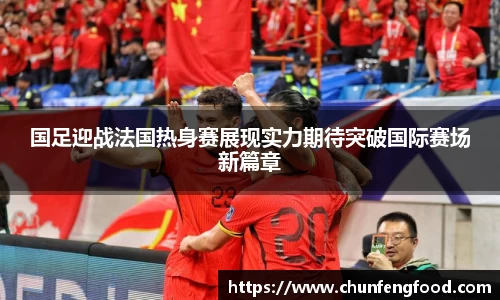 国足迎战法国热身赛展现实力期待突破国际赛场新篇章